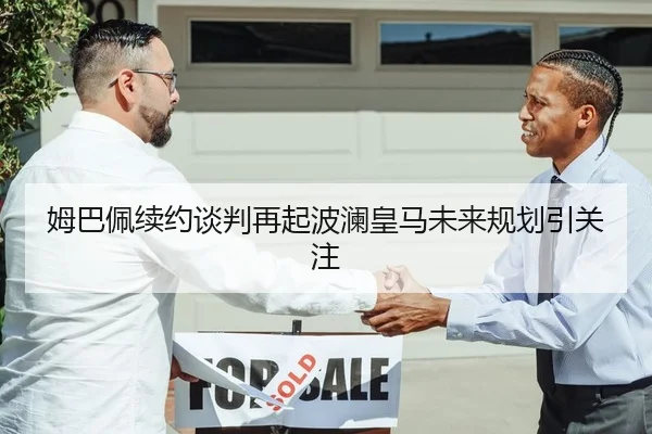 姆巴佩续约谈判再起波澜皇马未来规划引关注